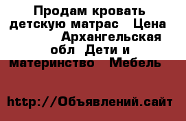 Продам кровать детскую матрас › Цена ­ 2 800 - Архангельская обл. Дети и материнство » Мебель   